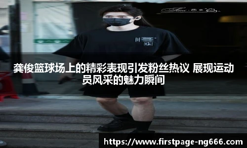 龚俊篮球场上的精彩表现引发粉丝热议 展现运动员风采的魅力瞬间