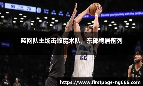 篮网队主场击败魔术队，东部稳居前列