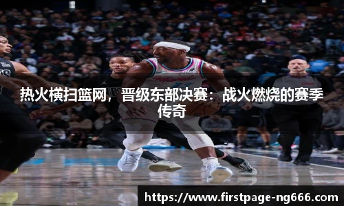 热火横扫篮网，晋级东部决赛：战火燃烧的赛季传奇