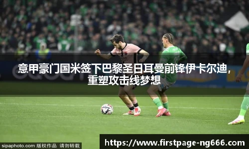 意甲豪门国米签下巴黎圣日耳曼前锋伊卡尔迪，重塑攻击线梦想