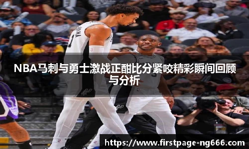 NBA马刺与勇士激战正酣比分紧咬精彩瞬间回顾与分析
