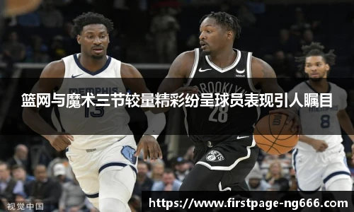 篮网与魔术三节较量精彩纷呈球员表现引人瞩目