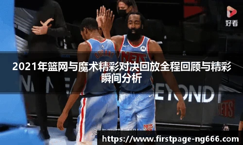 2021年篮网与魔术精彩对决回放全程回顾与精彩瞬间分析
