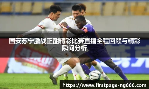 国安苏宁激战正酣精彩比赛直播全程回顾与精彩瞬间分析