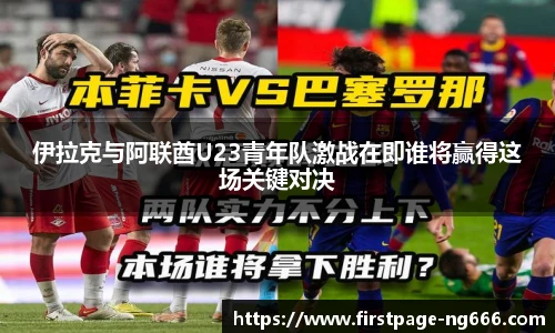 伊拉克与阿联酋U23青年队激战在即谁将赢得这场关键对决
