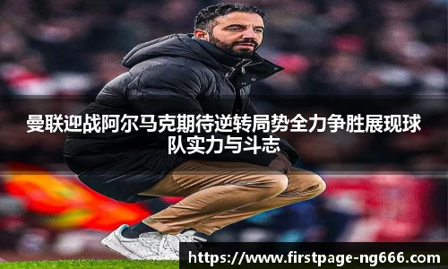 曼联迎战阿尔马克期待逆转局势全力争胜展现球队实力与斗志