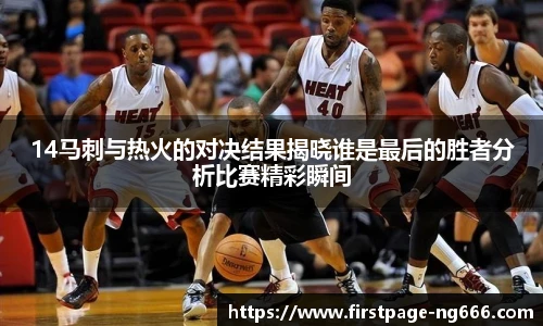 14马刺与热火的对决结果揭晓谁是最后的胜者分析比赛精彩瞬间