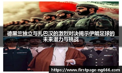 德黑兰独立与扎巴汉的激烈对决揭示伊朗足球的未来潜力与挑战
