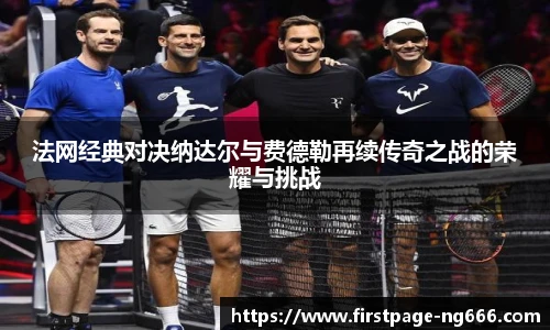 法网经典对决纳达尔与费德勒再续传奇之战的荣耀与挑战