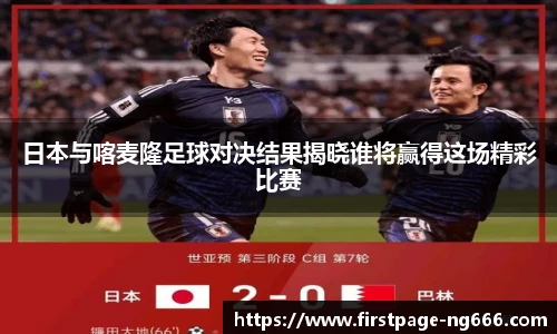 日本与喀麦隆足球对决结果揭晓谁将赢得这场精彩比赛