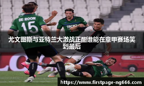 尤文图斯与亚特兰大激战正酣谁能在意甲赛场笑到最后