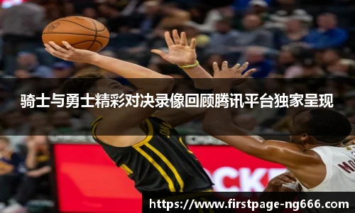 骑士与勇士精彩对决录像回顾腾讯平台独家呈现