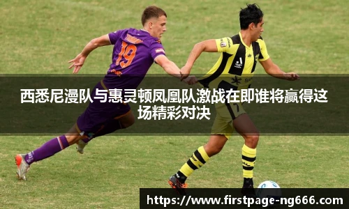西悉尼漫队与惠灵顿凤凰队激战在即谁将赢得这场精彩对决