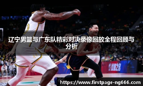 辽宁男篮与广东队精彩对决录像回放全程回顾与分析
