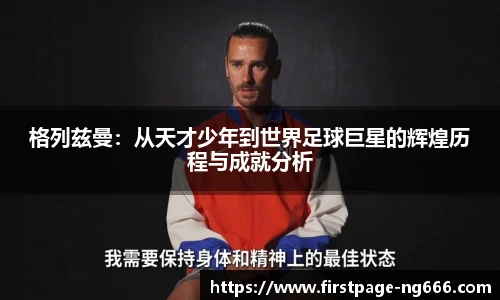 格列兹曼：从天才少年到世界足球巨星的辉煌历程与成就分析